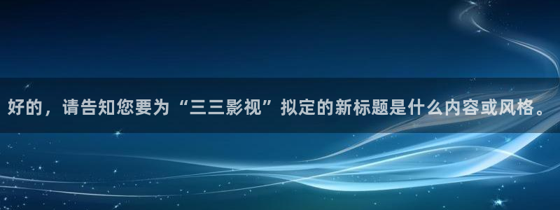 四虎影视,在线影院：好的，请告知您要为“三三影视”拟定的新标题是什么内容或风格。