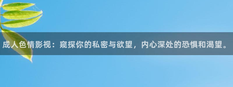 四虎av电影：成人色情影视：窥探你的私密与欲望，内心深处的恐惧和渴望。