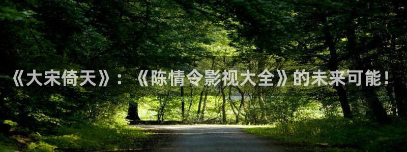 四虎影视体验区：《大宋倚天》：《陈情令影视大全》的未来可能！